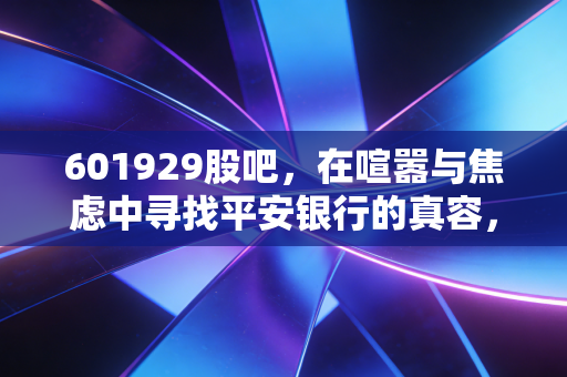 601929股吧,在喧嚣与焦虑中寻找平安银行的真容,一场关于耐心与价值的修行