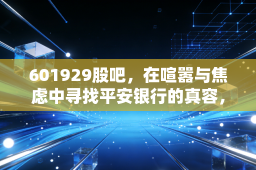 601929股吧,在喧嚣与焦虑中寻找平安银行的真容,一场关于耐心与价值的修行