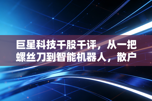 巨星科技千股千评，从一把螺丝刀到智能机器人，散户眼中的隐形冠军是否值得长情陪伴？