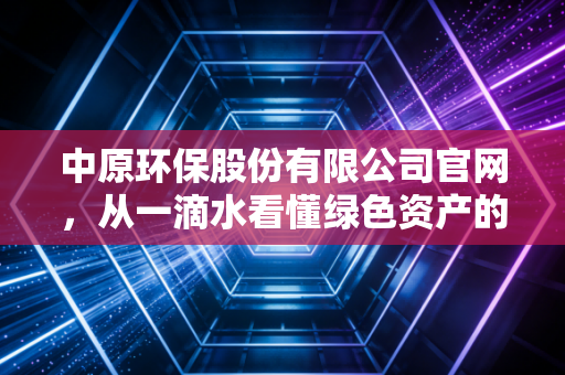 中原环保股份有限公司官网，从一滴水看懂绿色资产的长期主义
