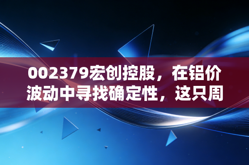 002379宏创控股，在铝价波动中寻找确定性，这只周期股值得你长情陪伴吗？