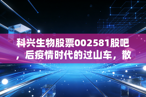 科兴生物股票002581股吧，后疫情时代的过山车，散户们的爱恨情仇与价值重估