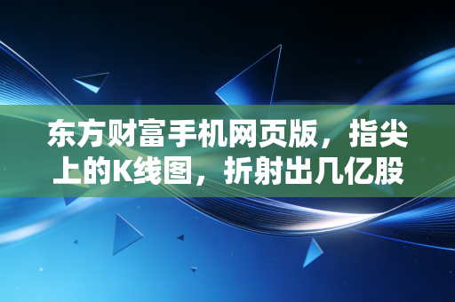 东方财富手机网页版,指尖上的K线图,折射出几亿股民的悲欢与焦虑