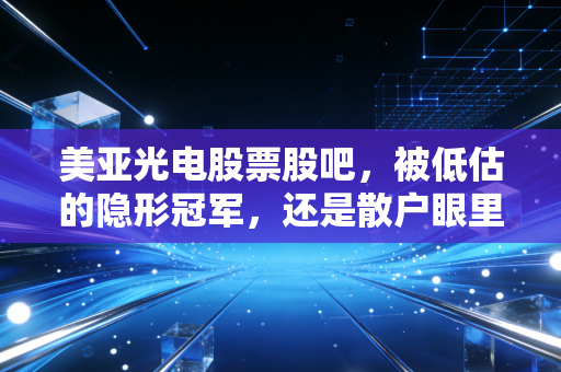 美亚光电股票股吧，被低估的隐形冠军，还是散户眼里的磨人小妖精？