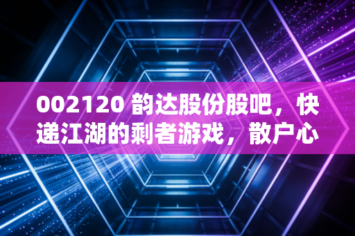 002120 韵达股份股吧，快递江湖的剩者游戏，散户心里的那本难念的经