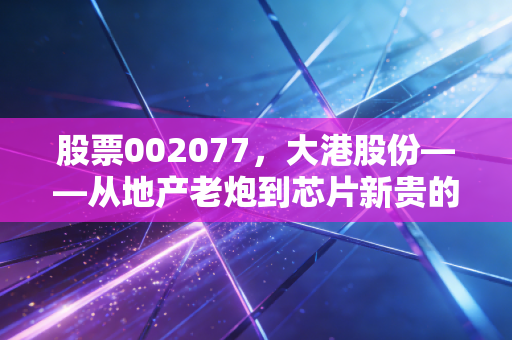 股票002077，大港股份——从地产老炮到芯片新贵的魔幻漂流与投资启示