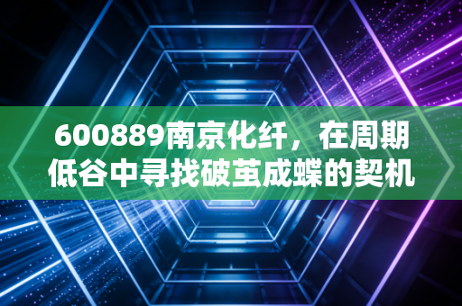 600889南京化纤,在周期低谷中寻找破茧成蝶的契机