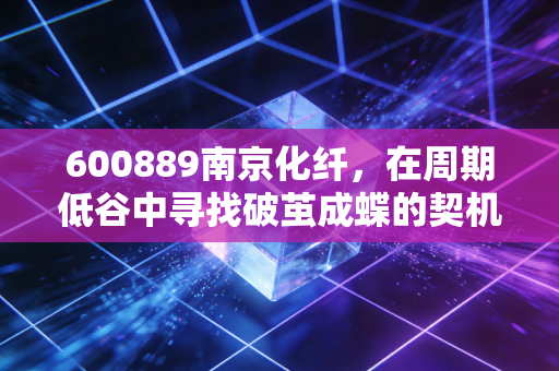 详细阅读:600889南京化纤,在周期低谷中寻找破茧成蝶的契机 600889南京化纤,在周期低谷中寻找破茧成蝶的契机
