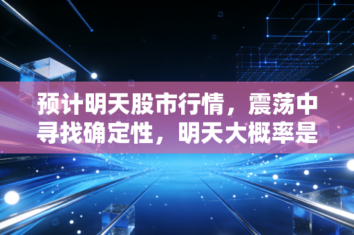 预计明天股市行情,震荡中寻找确定性,明天大概率是情绪修复的一天