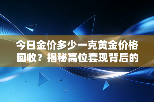 详细阅读:今日金价多少一克黄金价格回收?揭秘高位套现背后的门道与普通人该如何抉择 今日金价多少一克黄金价格回收?揭秘高位套现背后的门道与普通人该如何抉择