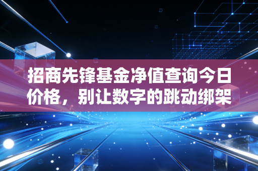 详细阅读:招商先锋基金净值查询今日价格,别让数字的跳动绑架了你的生活 招商先锋基金净值查询今日价格,别让数字的跳动绑架了你的生活