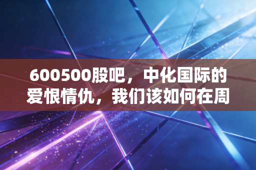 600500股吧,中化国际的爱恨情仇,我们该如何在周期股的浪尖起舞?