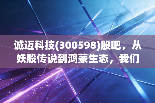 详细阅读:诚迈科技(300598)股吧,从妖股传说到鸿蒙生态,我们在追逐什么? 诚迈科技(300598)股吧,从妖股传说到鸿蒙生态,我们在追逐什么?