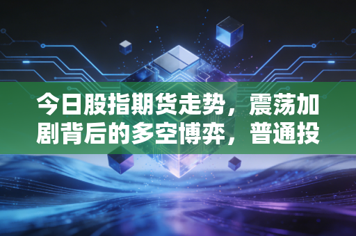 今日股指期货走势，震荡加剧背后的多空博弈，普通投资者该如何守住钱袋子？