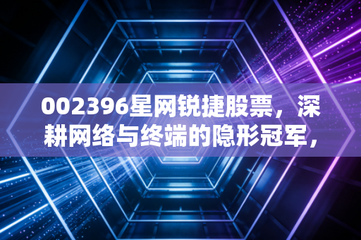 002396星网锐捷股票,深耕网络与终端的隐形冠军,这只科技白马还能追吗?