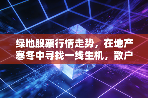 绿地股票行情走势，在地产寒冬中寻找一线生机，散户该何去何从？