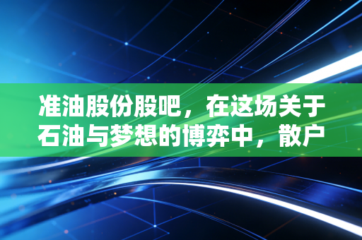 准油股份股吧,在这场关于石油与梦想的博弈中,散户究竟在期待什么?