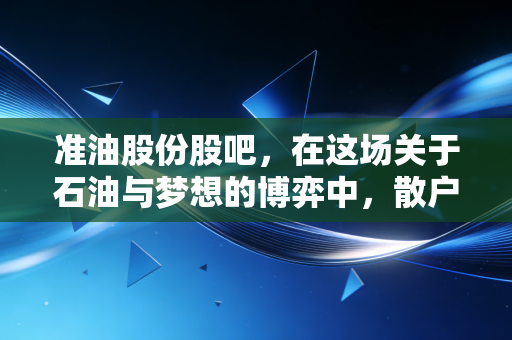 准油股份股吧，在这场关于石油与梦想的博弈中，散户究竟在期待什么？