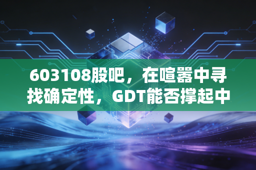 603108股吧,在喧嚣中寻找确定性,GDT能否撑起中国智造的脊梁?