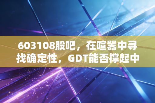 603108股吧，在喧嚣中寻找确定性，GDT能否撑起中国智造的脊梁？