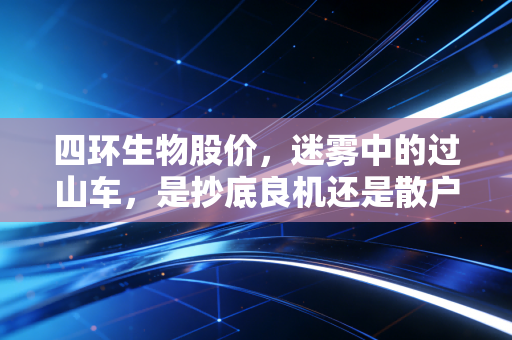 四环生物股价,迷雾中的过山车,是抄底良机还是散户陷阱?