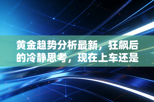 黄金趋势分析最新,狂飙后的冷静思考,现在上车还是被收割?