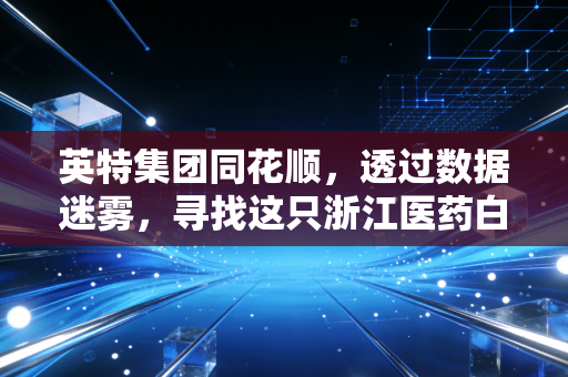 英特集团同花顺，透过数据迷雾，寻找这只浙江医药白马的真正价值