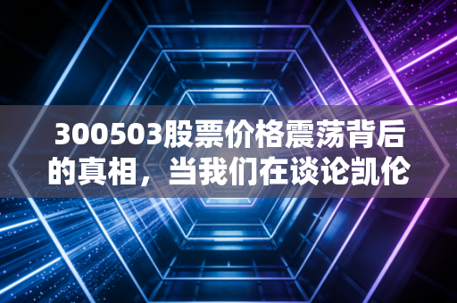 300503股票价格震荡背后的真相,当我们在谈论凯伦股份时,我们在谈论什么?