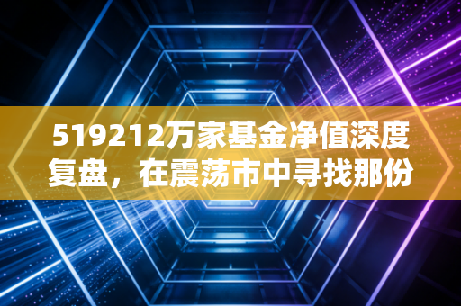 519212万家基金净值深度复盘，在震荡市中寻找那份稳稳的幸福