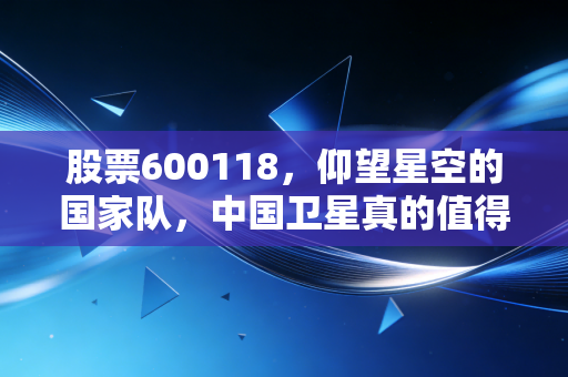 股票600118,仰望星空的国家队,中国卫星真的值得长线持有吗?