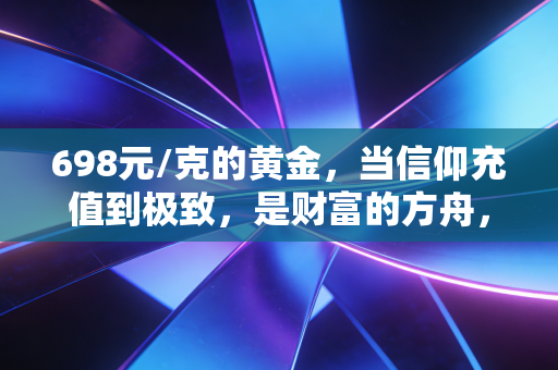 698元/克的黄金，当信仰充值到极致，是财富的方舟，还是最后的盛宴？