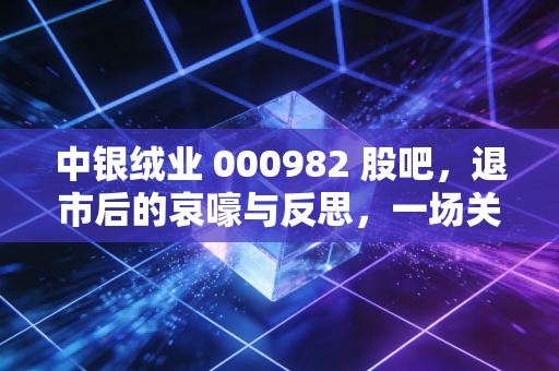 中银绒业 000982 股吧,退市后的哀嚎与反思,一场关于赌徒谬误的昂贵学费
