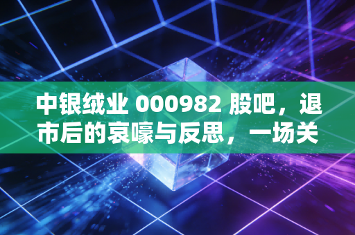 中银绒业 000982 股吧，退市后的哀嚎与反思，一场关于赌徒谬误的昂贵学费