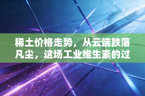 稀土价格走势，从云端跌落凡尘，这场工业维生素的过山车究竟还要坐多久？