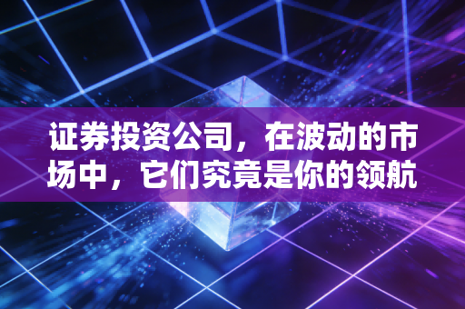 证券投资公司，在波动的市场中，它们究竟是你的领航员还是收割机？