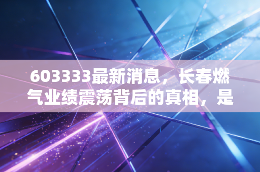 603333最新消息，长春燃气业绩震荡背后的真相，是抄底良机还是价值陷阱？