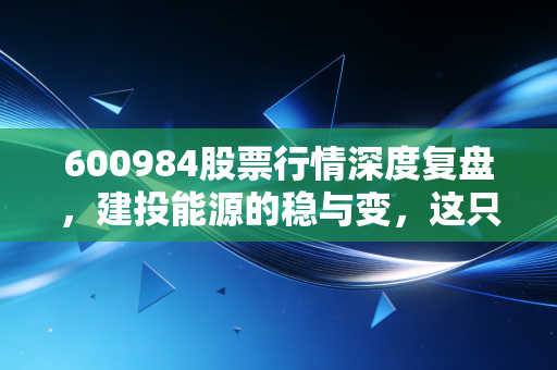 600984股票行情深度复盘，建投能源的稳与变，这只电力股值得长期持有吗？