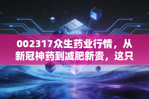 002317众生药业行情，从新冠神药到减肥新贵，这只岭南药企的翻身仗还要打多久？