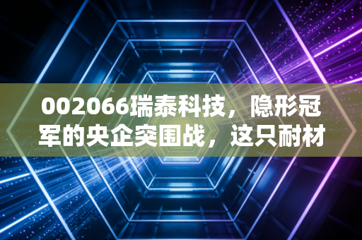 002066瑞泰科技，隐形冠军的央企突围战，这只耐材小龙头能打翻身仗吗？