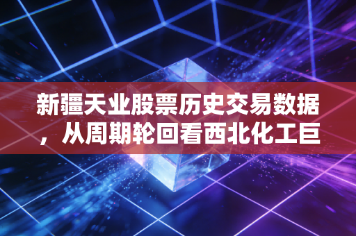新疆天业股票历史交易数据，从周期轮回看西北化工巨头的沉浮与未来