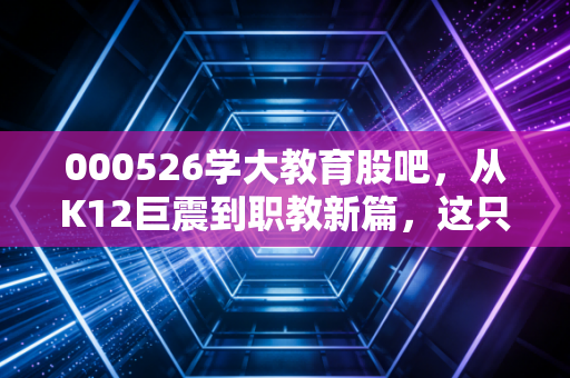 000526学大教育股吧,从K12巨震到职教新篇,这只凤凰涅槃的票还能拿吗?