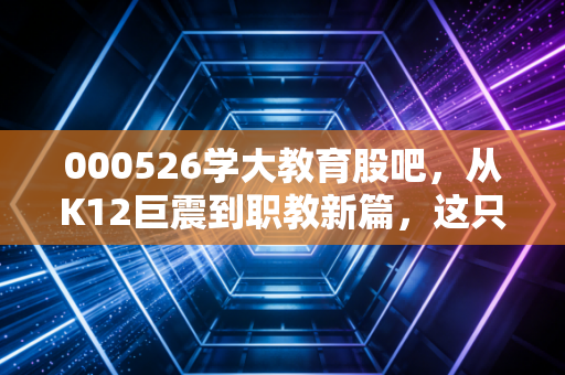 000526学大教育股吧，从K12巨震到职教新篇，这只凤凰涅槃的票还能拿吗？