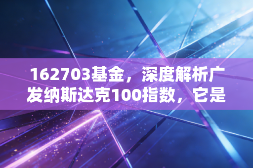 162703基金,深度解析广发纳斯达克100指数,它是你投资组合中的长牛定海神针吗?