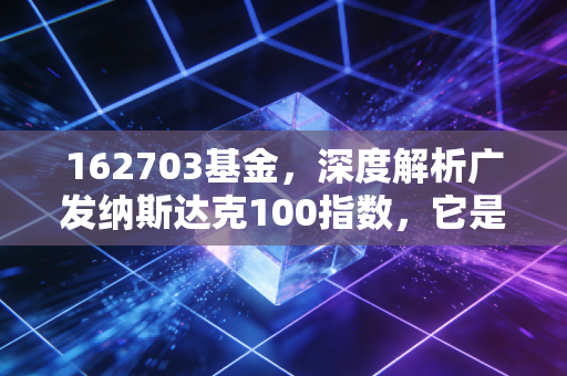 162703基金，深度解析广发纳斯达克100指数，它是你投资组合中的长牛定海神针吗？