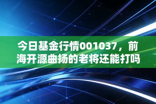 今日基金行情001037,前海开源曲扬的老将还能打吗?聊聊持有人的真实心境