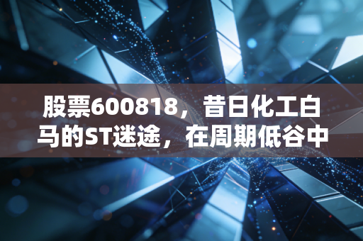 股票600818，昔日化工白马的ST迷途，在周期低谷中我们该如何寻找安全感？