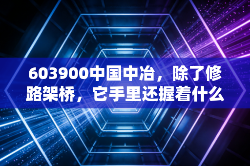 603900中国中冶,除了修路架桥,它手里还握着什么王炸?
