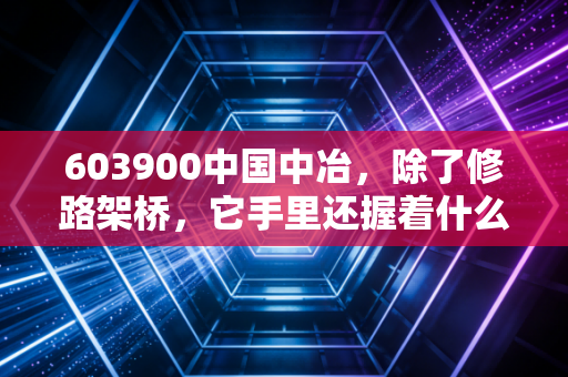 603900中国中冶，除了修路架桥，它手里还握着什么王炸？