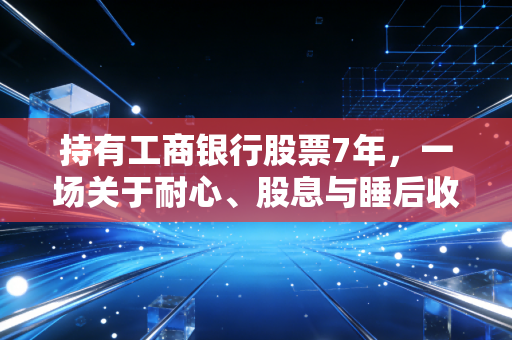持有工商银行股票7年，一场关于耐心、股息与睡后收入的漫长修行