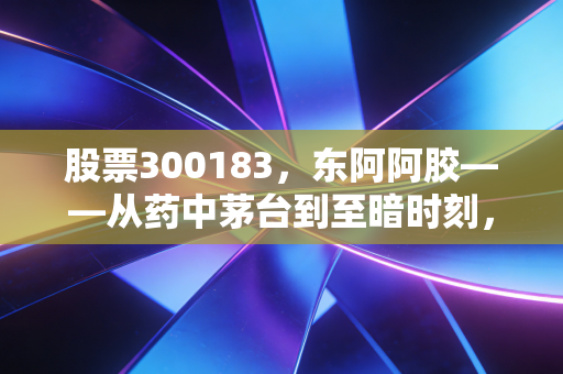 股票300183，东阿阿胶——从药中茅台到至暗时刻，这只白马股还能重回巅峰吗？